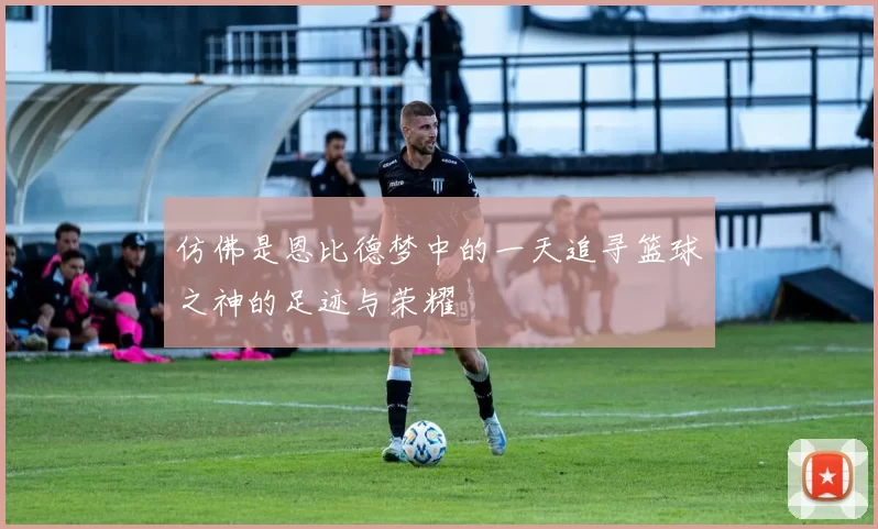 仿佛是恩比德梦中的一天追寻篮球之神的足迹与荣耀