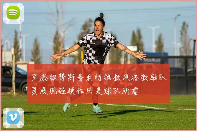 罗威称赞斯普利特执教风格激励队员展现强硬作风是球队所需